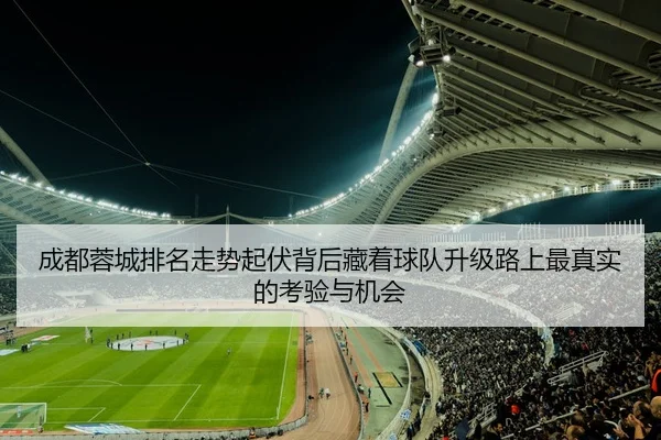 成都蓉城排名走势起伏背后藏着球队升级路上最真实的考验与机会